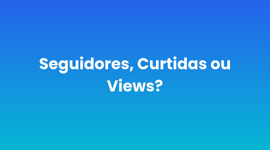 seguidores-curtidas-ou-views-qual-metrica-realmente-importa